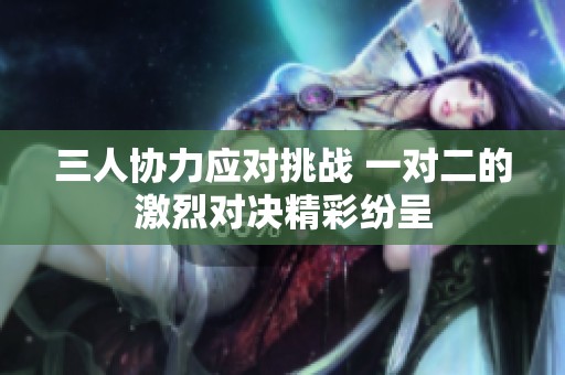 三人协力应对挑战 一对二的激烈对决精彩纷呈
