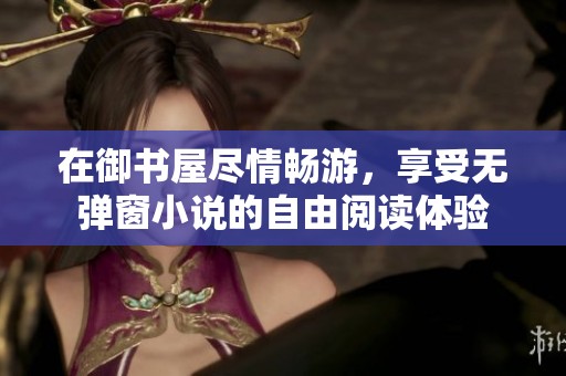 在御书屋尽情畅游，享受无弹窗小说的自由阅读体验