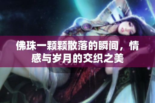 佛珠一颗颗散落的瞬间，情感与岁月的交织之美