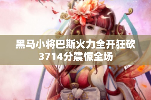 黑马小将巴斯火力全开狂砍3714分震惊全场