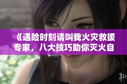 《遇险时刻请叫我火灾救援专家，八大技巧助你灭火自救》