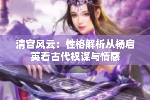 清宫风云：性格解析从杨启英看古代权谋与情感