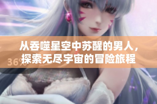 从吞噬星空中苏醒的男人，探索无尽宇宙的冒险旅程