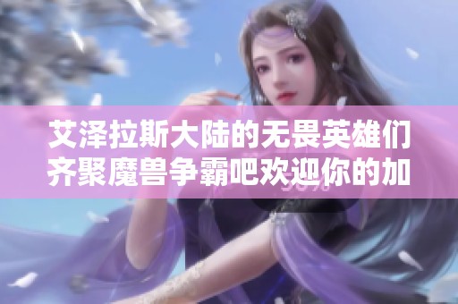艾泽拉斯大陆的无畏英雄们齐聚魔兽争霸吧欢迎你的加入
