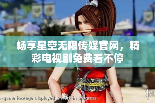 畅享星空无限传媒官网，精彩电视剧免费看不停