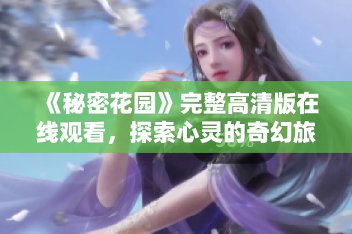 《秘密花园》完整高清版在线观看，探索心灵的奇幻旅程