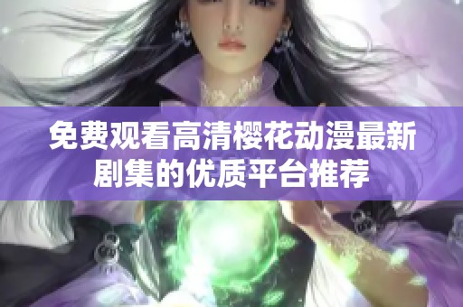 免费观看高清樱花动漫最新剧集的优质平台推荐