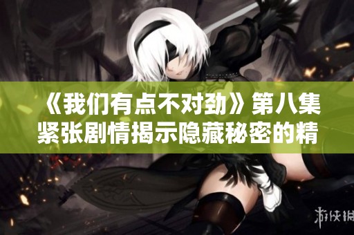 《我们有点不对劲》第八集紧张剧情揭示隐藏秘密的精彩时刻