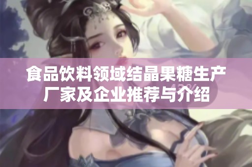 食品饮料领域结晶果糖生产厂家及企业推荐与介绍