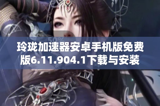 玲珑加速器安卓手机版免费版6.11.904.1下载与安装指南