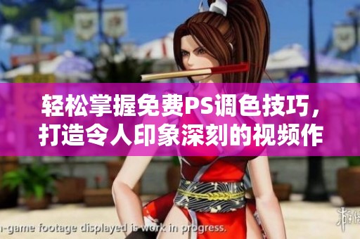 轻松掌握免费PS调色技巧，打造令人印象深刻的视频作品