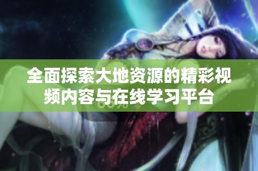 全面探索大地资源的精彩视频内容与在线学习平台