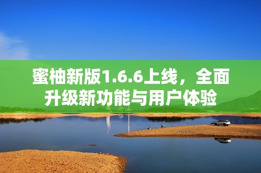 蜜柚新版1.6.6上线，全面升级新功能与用户体验