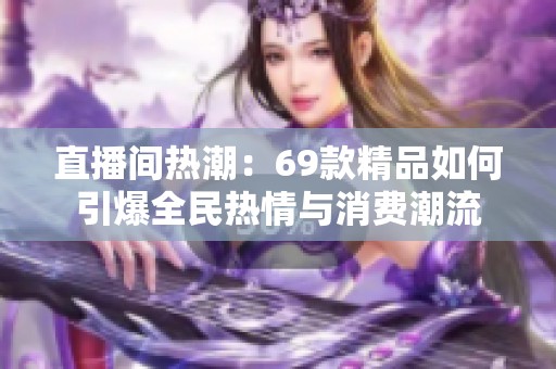 直播间热潮：69款精品如何引爆全民热情与消费潮流