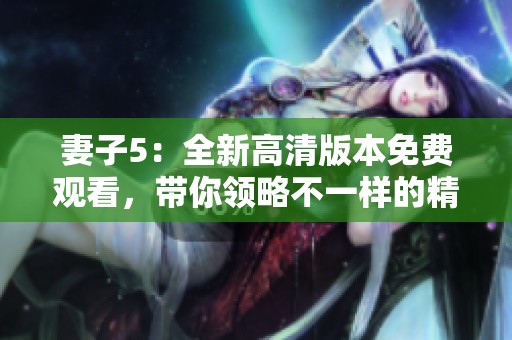 妻子5：全新高清版本免费观看，带你领略不一样的精彩故事