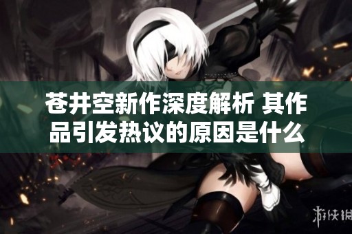 苍井空新作深度解析 其作品引发热议的原因是什么