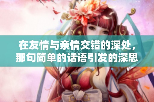 在友情与亲情交错的深处，那句简单的话语引发的深思