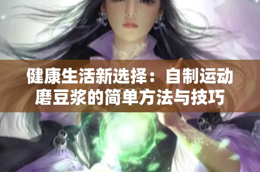 健康生活新选择：自制运动磨豆浆的简单方法与技巧