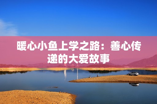 暖心小鱼上学之路：善心传递的大爱故事