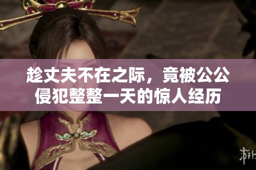 趁丈夫不在之际，竟被公公侵犯整整一天的惊人经历