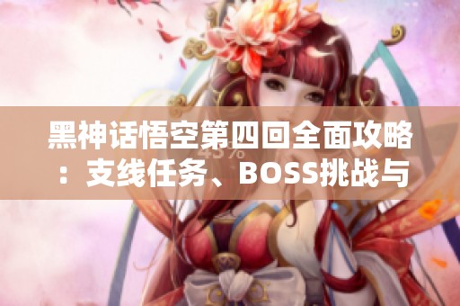 黑神话悟空第四回全面攻略：支线任务、BOSS挑战与隐藏地图揭秘