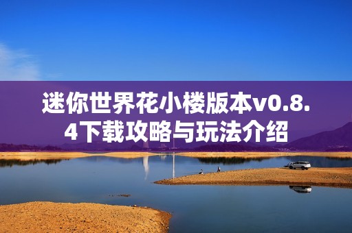 迷你世界花小楼版本v0.8.4下载攻略与玩法介绍