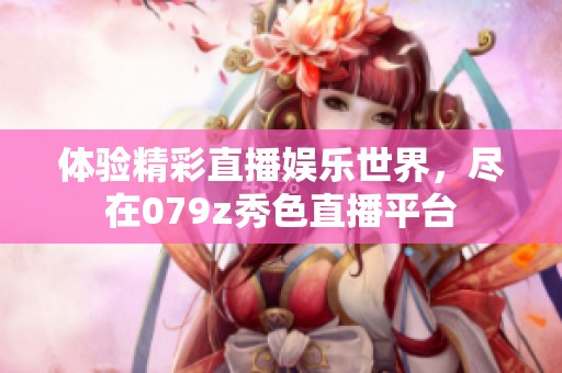 体验精彩直播娱乐世界，尽在079z秀色直播平台