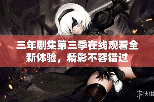 三年剧集第三季在线观看全新体验，精彩不容错过