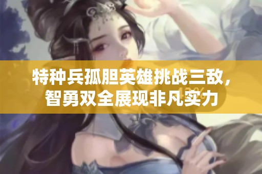 特种兵孤胆英雄挑战三敌，智勇双全展现非凡实力