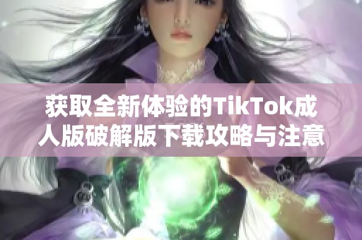 获取全新体验的TikTok成人版破解版下载攻略与注意事项