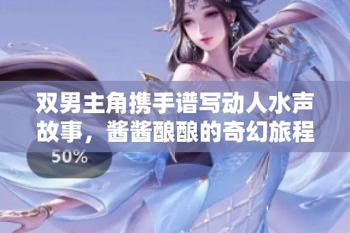 双男主角携手谱写动人水声故事，酱酱酿酿的奇幻旅程