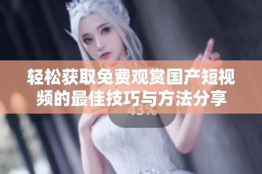 轻松获取免费观赏国产短视频的最佳技巧与方法分享
