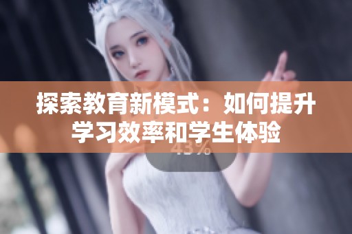 探索教育新模式：如何提升学习效率和学生体验