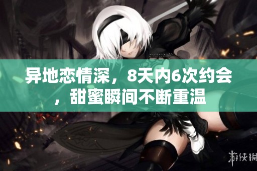 异地恋情深，8天内6次约会，甜蜜瞬间不断重温