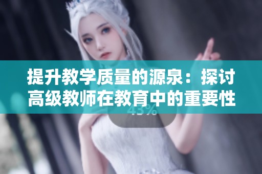 提升教学质量的源泉：探讨高级教师在教育中的重要性