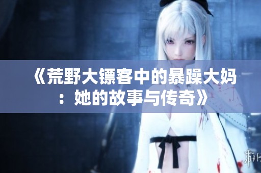 《荒野大镖客中的暴躁大妈：她的故事与传奇》