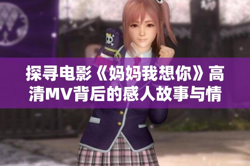探寻电影《妈妈我想你》高清MV背后的感人故事与情感表达
