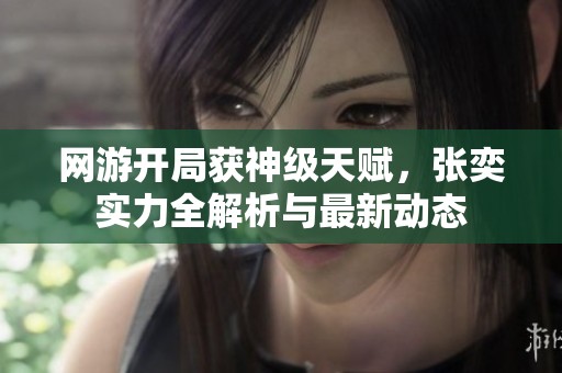 网游开局获神级天赋，张奕实力全解析与最新动态