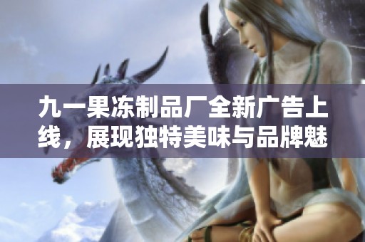 九一果冻制品厂全新广告上线，展现独特美味与品牌魅力