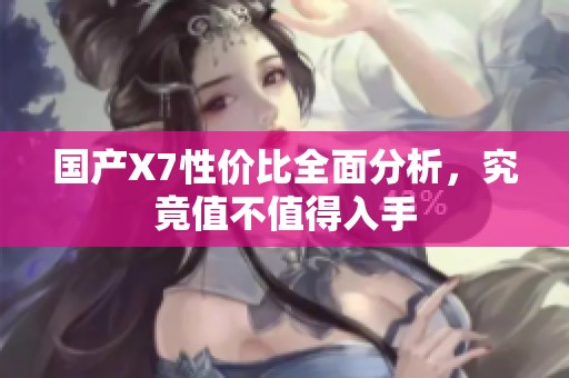 国产X7性价比全面分析，究竟值不值得入手