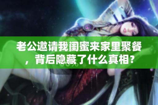 老公邀请我闺蜜来家里聚餐，背后隐藏了什么真相？
