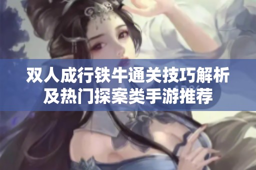 双人成行铁牛通关技巧解析及热门探案类手游推荐