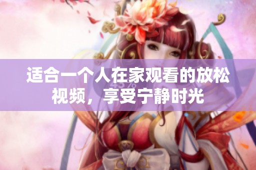 适合一个人在家观看的放松视频，享受宁静时光
