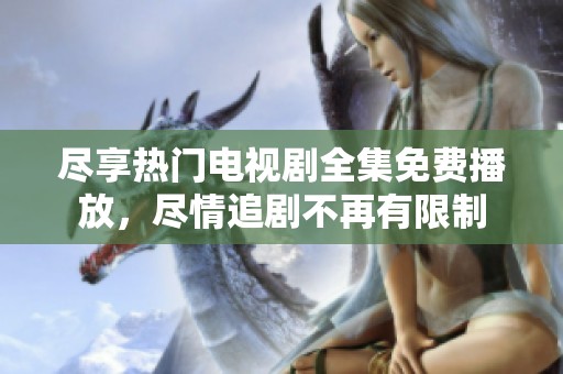 尽享热门电视剧全集免费播放，尽情追剧不再有限制