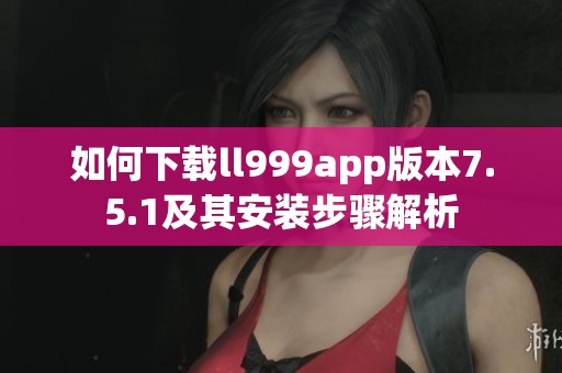 如何下载ll999app版本7.5.1及其安装步骤解析