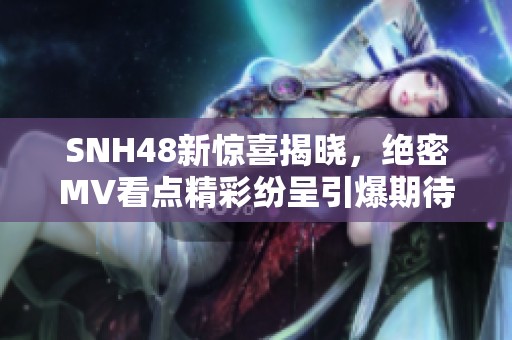 SNH48新惊喜揭晓，绝密MV看点精彩纷呈引爆期待