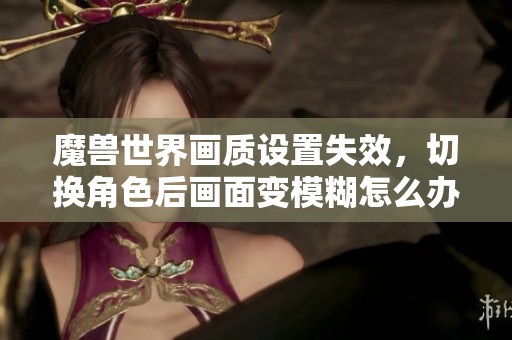 魔兽世界画质设置失效，切换角色后画面变模糊怎么办
