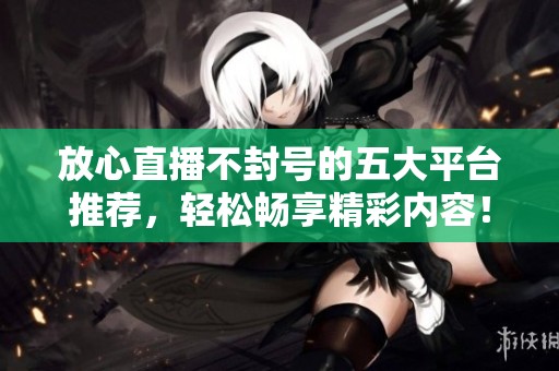 放心直播不封号的五大平台推荐，轻松畅享精彩内容！