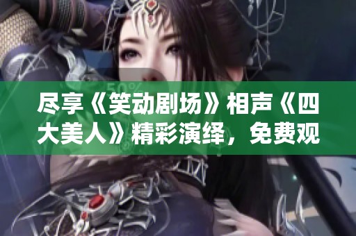 尽享《笑动剧场》相声《四大美人》精彩演绎，免费观看完整版！
