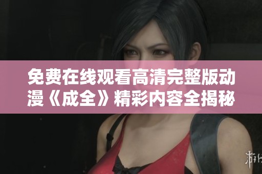 免费在线观看高清完整版动漫《成全》精彩内容全揭秘